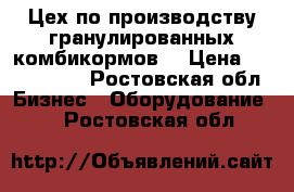 Цех по производству гранулированных комбикормов  › Цена ­ 2 300 000 - Ростовская обл. Бизнес » Оборудование   . Ростовская обл.